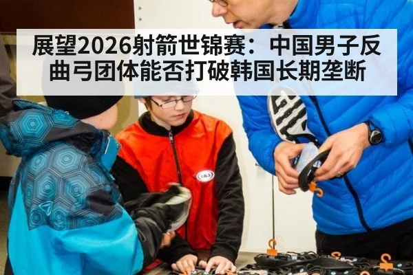 展望2026射箭世锦赛：中国男子反曲弓团体能否打破韩国长期垄断