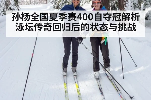 孙杨全国夏季赛400自夺冠解析 泳坛传奇回归后的状态与挑战