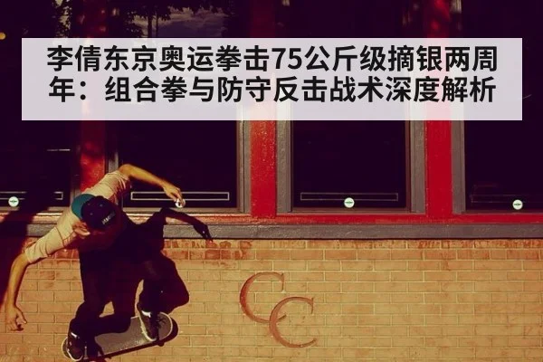 李倩东京奥运拳击75公斤级摘银两周年:组合拳与防守反击战术深度解析