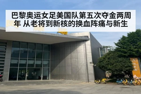 巴黎奥运女足美国队第五次夺金两周年 从老将到新核的换血阵痛与新生